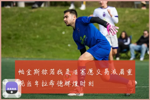 帕金斯称若我是活塞愿交易浓眉重现当年拉希德辉煌时刻