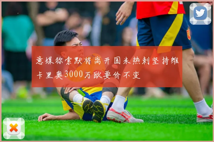 意媒称索默将离开国米热刺坚持维卡里奥3000万欧要价不变