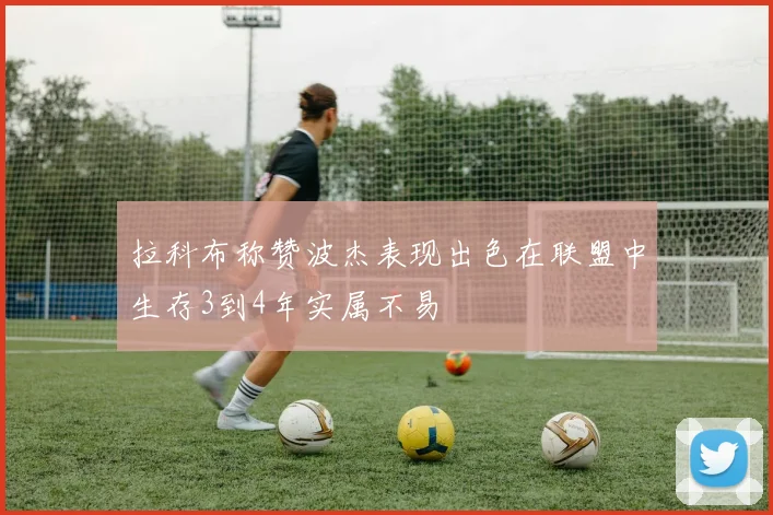 拉科布称赞波杰表现出色在联盟中生存3到4年实属不易