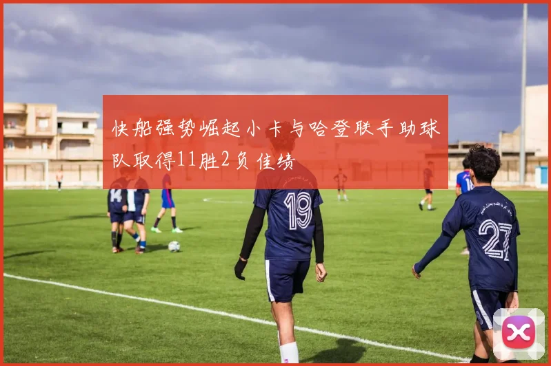 快船强势崛起小卡与哈登联手助球队取得11胜2负佳绩