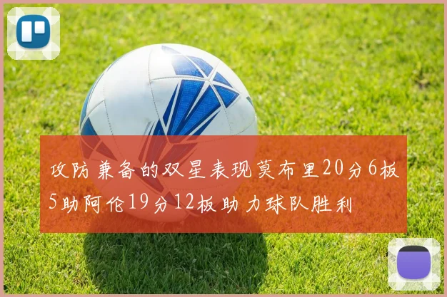 攻防兼备的双星表现莫布里20分6板5助阿伦19分12板助力球队胜利