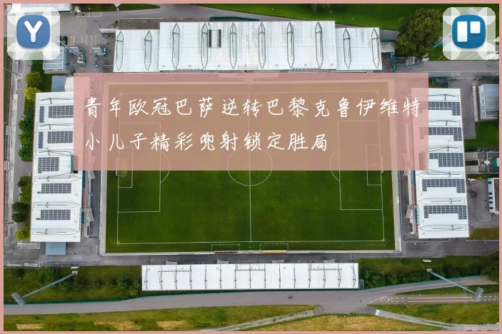 青年欧冠巴萨逆转巴黎克鲁伊维特小儿子精彩兜射锁定胜局