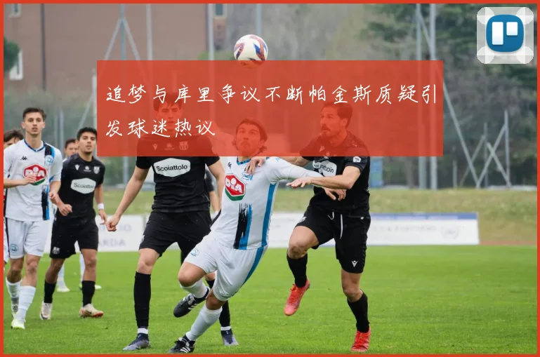 追梦与库里争议不断帕金斯质疑引发球迷热议