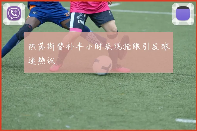 热苏斯替补半小时表现抢眼引发球迷热议
