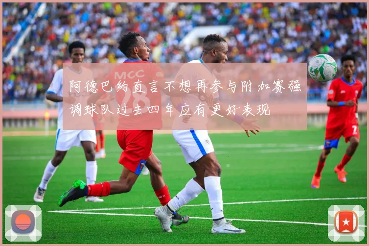 阿德巴约直言不想再参与附加赛强调球队过去四年应有更好表现