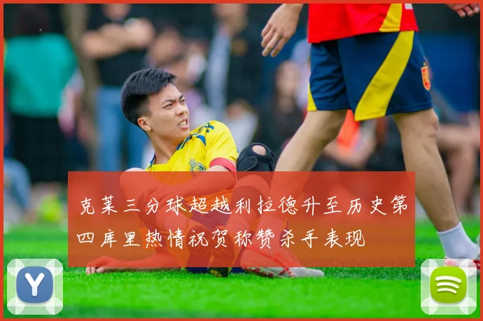 克莱三分球超越利拉德升至历史第四库里热情祝贺称赞杀手表现
