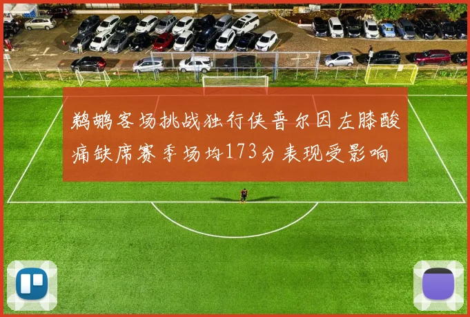 鹈鹕客场挑战独行侠普尔因左膝酸痛缺席赛季场均173分表现受影响