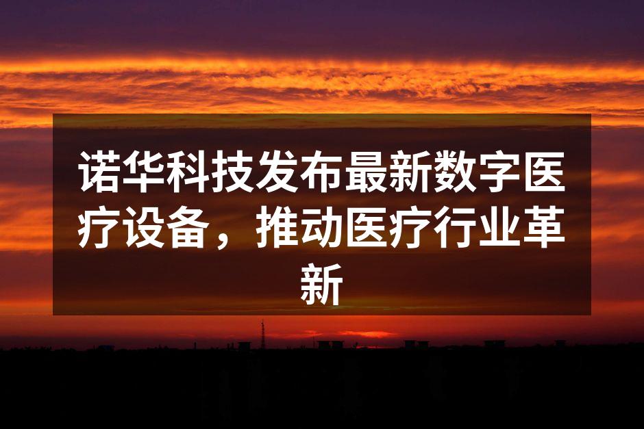 诺华科技发布最新数字医疗设备，推动医疗行业革新