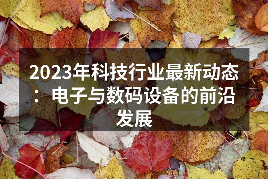 2023年科技行业最新动态：电子与数码设备的前沿发展