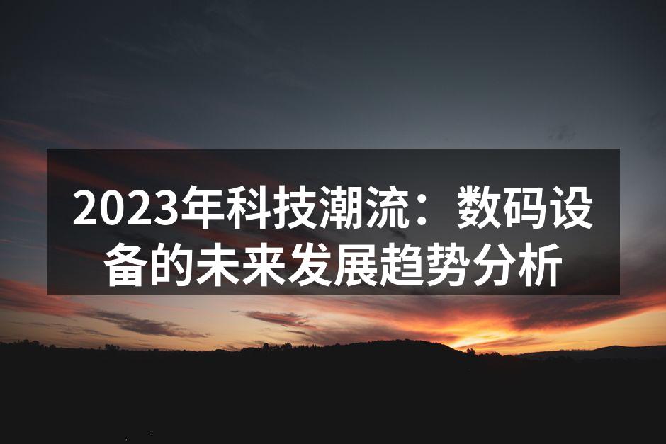 2023年科技潮流：数码设备的未来发展趋势分析