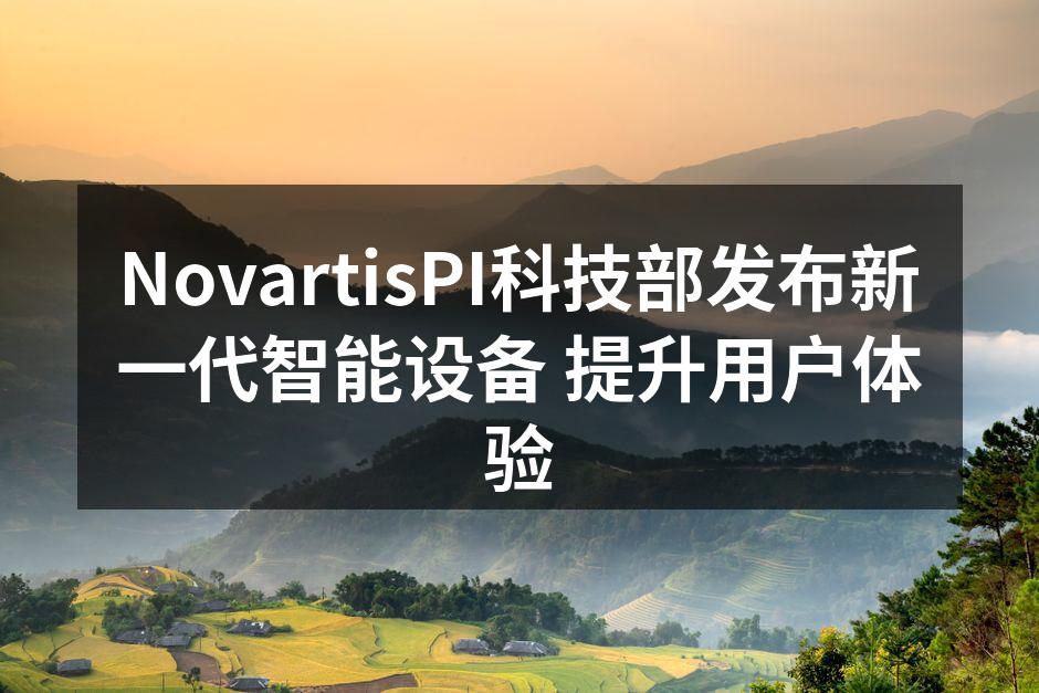 NovartisPI科技部发布新一代智能设备 提升用户体验